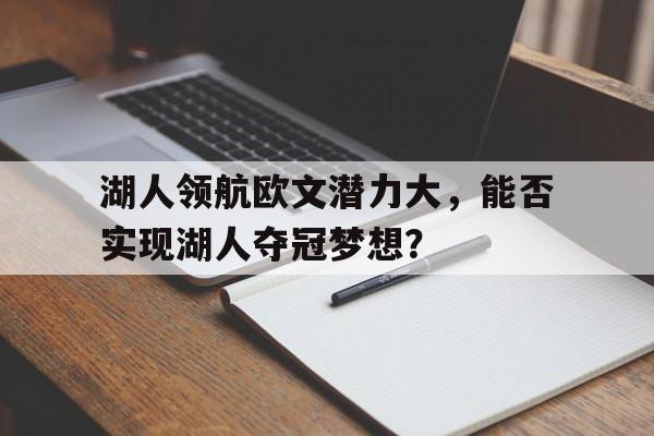 必一体育官网-关于湖人领航欧文潜力大，能否实现湖人夺冠梦想？的信息